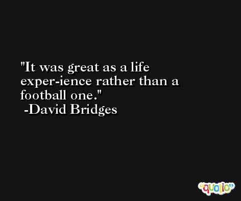 It was great as a life exper-ience rather than a football one. -David Bridges
