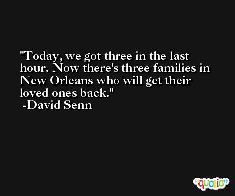 Today, we got three in the last hour. Now there's three families in New Orleans who will get their loved ones back. -David Senn