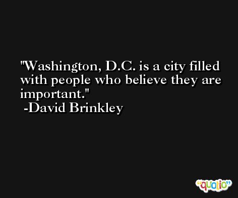 Washington, D.C. is a city filled with people who believe they are important. -David Brinkley