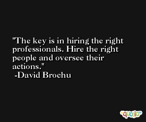 The key is in hiring the right professionals. Hire the right people and oversee their actions. -David Brochu