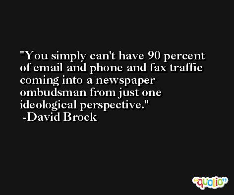 You simply can't have 90 percent of email and phone and fax traffic coming into a newspaper ombudsman from just one ideological perspective. -David Brock