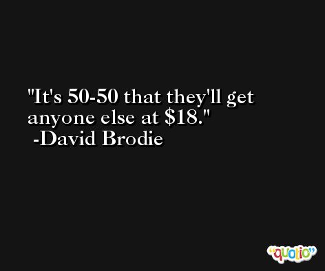 It's 50-50 that they'll get anyone else at $18. -David Brodie