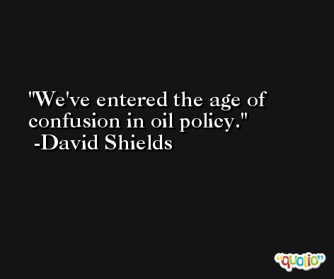 We've entered the age of confusion in oil policy. -David Shields