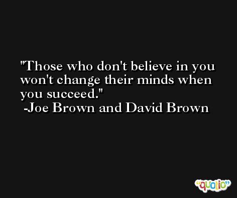 Those who don't believe in you won't change their minds when you succeed. -Joe Brown and David Brown