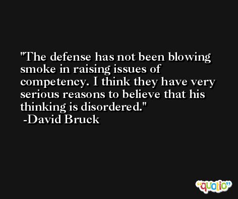 The defense has not been blowing smoke in raising issues of competency. I think they have very serious reasons to believe that his thinking is disordered. -David Bruck