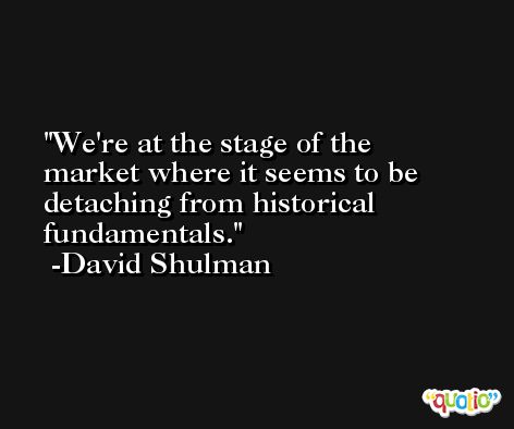 We're at the stage of the market where it seems to be detaching from historical fundamentals. -David Shulman