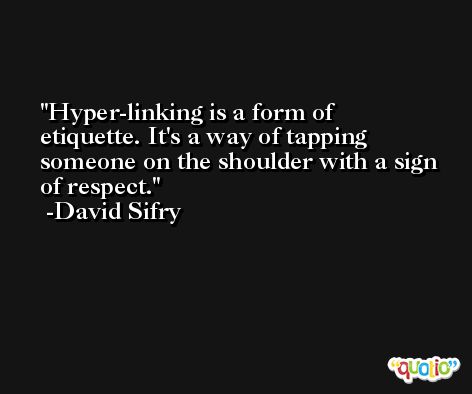 Hyper-linking is a form of etiquette. It's a way of tapping someone on the shoulder with a sign of respect. -David Sifry