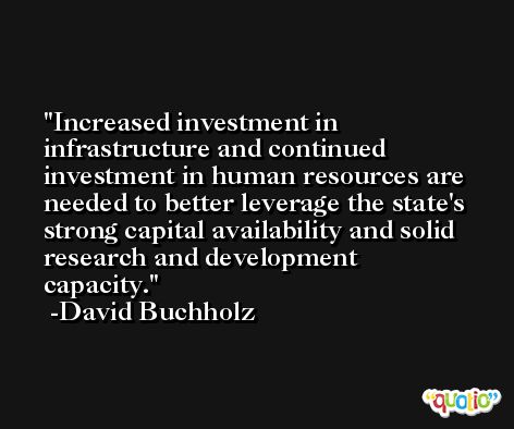 Increased investment in infrastructure and continued investment in human resources are needed to better leverage the state's strong capital availability and solid research and development capacity. -David Buchholz