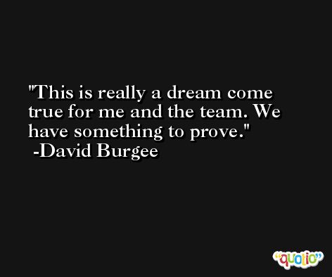 This is really a dream come true for me and the team. We have something to prove. -David Burgee