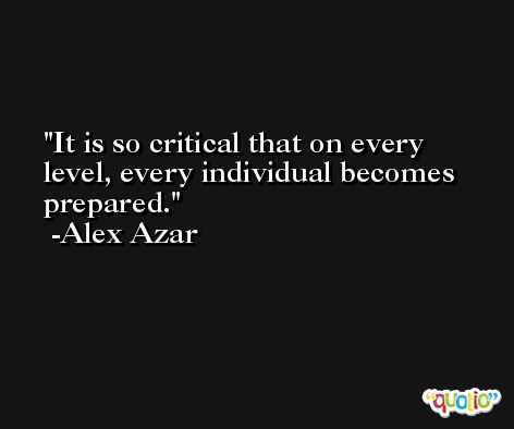 It is so critical that on every level, every individual becomes prepared. -Alex Azar