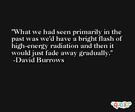 What we had seen primarily in the past was we'd have a bright flash of high-energy radiation and then it would just fade away gradually. -David Burrows