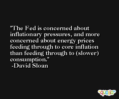 The Fed is concerned about inflationary pressures, and more concerned about energy prices feeding through to core inflation than feeding through to (slower) consumption. -David Sloan