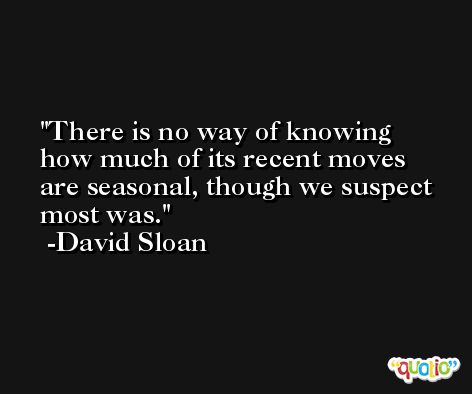 There is no way of knowing how much of its recent moves are seasonal, though we suspect most was. -David Sloan