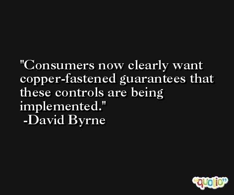 Consumers now clearly want copper-fastened guarantees that these controls are being implemented. -David Byrne