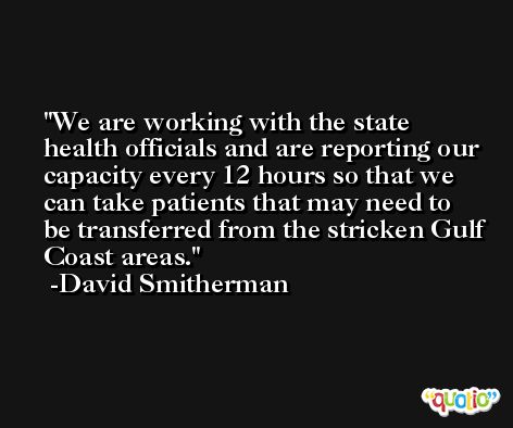 We are working with the state health officials and are reporting our capacity every 12 hours so that we can take patients that may need to be transferred from the stricken Gulf Coast areas. -David Smitherman