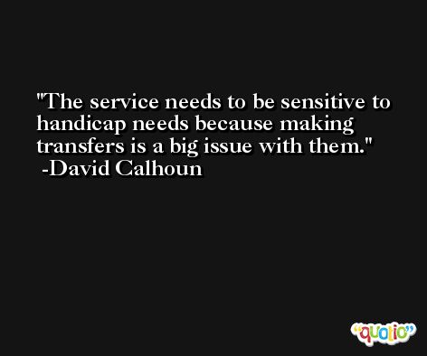 The service needs to be sensitive to handicap needs because making transfers is a big issue with them. -David Calhoun
