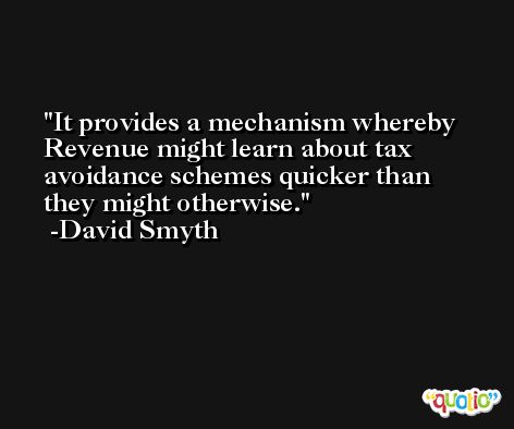 It provides a mechanism whereby Revenue might learn about tax avoidance schemes quicker than they might otherwise. -David Smyth