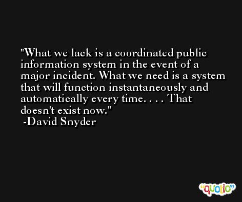 What we lack is a coordinated public information system in the event of a major incident. What we need is a system that will function instantaneously and automatically every time. . . . That doesn't exist now. -David Snyder