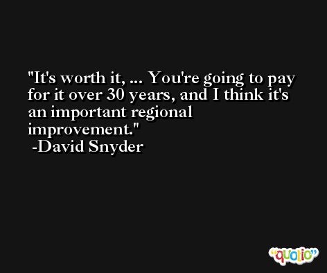 It's worth it, ... You're going to pay for it over 30 years, and I think it's an important regional improvement. -David Snyder