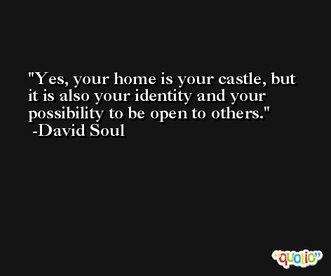 Yes, your home is your castle, but it is also your identity and your possibility to be open to others. -David Soul