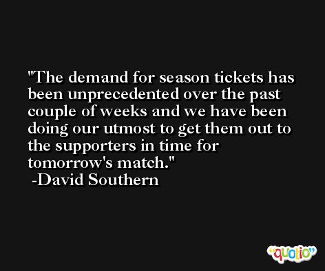 The demand for season tickets has been unprecedented over the past couple of weeks and we have been doing our utmost to get them out to the supporters in time for tomorrow's match. -David Southern