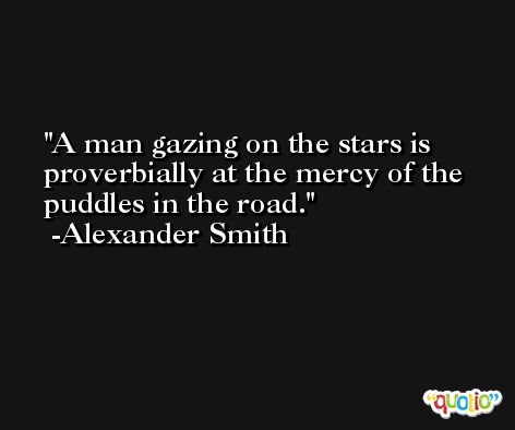 A man gazing on the stars is proverbially at the mercy of the puddles in the road. -Alexander Smith