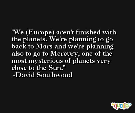 We (Europe) aren't finished with the planets. We're planning to go back to Mars and we're planning also to go to Mercury, one of the most mysterious of planets very close to the Sun. -David Southwood