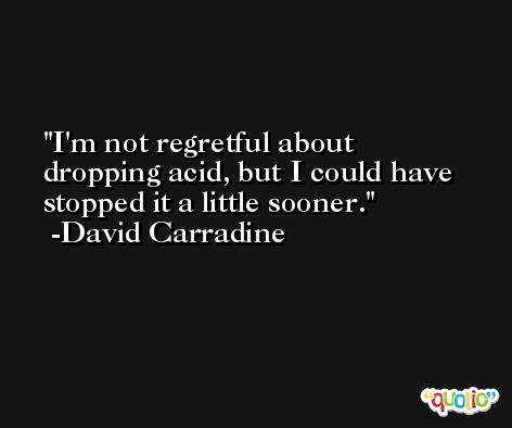 I'm not regretful about dropping acid, but I could have stopped it a little sooner. -David Carradine