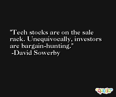 Tech stocks are on the sale rack. Unequivocally, investors are bargain-hunting. -David Sowerby