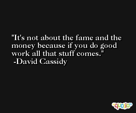 It's not about the fame and the money because if you do good work all that stuff comes. -David Cassidy