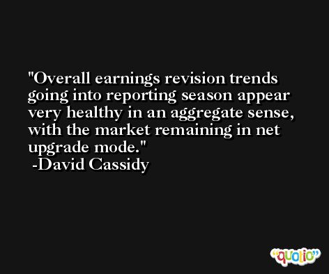 Overall earnings revision trends going into reporting season appear very healthy in an aggregate sense, with the market remaining in net upgrade mode. -David Cassidy