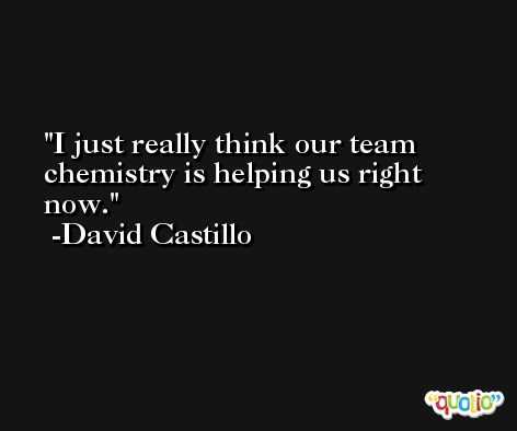 I just really think our team chemistry is helping us right now. -David Castillo
