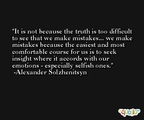 It is not because the truth is too difficult to see that we make mistakes... we make mistakes because the easiest and most comfortable course for us is to seek insight where it accords with our emotions - especially selfish ones. -Alexander Solzhenitsyn