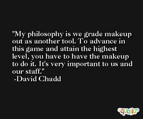 My philosophy is we grade makeup out as another tool. To advance in this game and attain the highest level, you have to have the makeup to do it. It's very important to us and our staff. -David Chadd