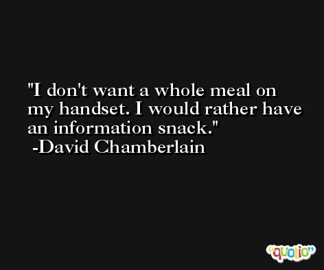 I don't want a whole meal on my handset. I would rather have an information snack. -David Chamberlain