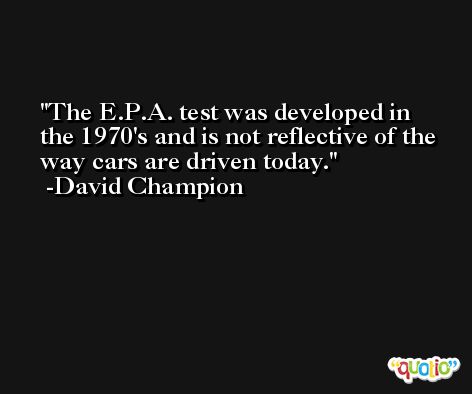 The E.P.A. test was developed in the 1970's and is not reflective of the way cars are driven today. -David Champion