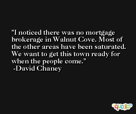 I noticed there was no mortgage brokerage in Walnut Cove. Most of the other areas have been saturated. We want to get this town ready for when the people come. -David Chaney