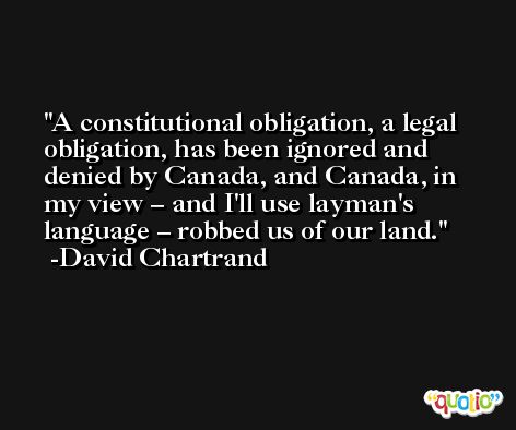 A constitutional obligation, a legal obligation, has been ignored and denied by Canada, and Canada, in my view – and I'll use layman's language – robbed us of our land. -David Chartrand