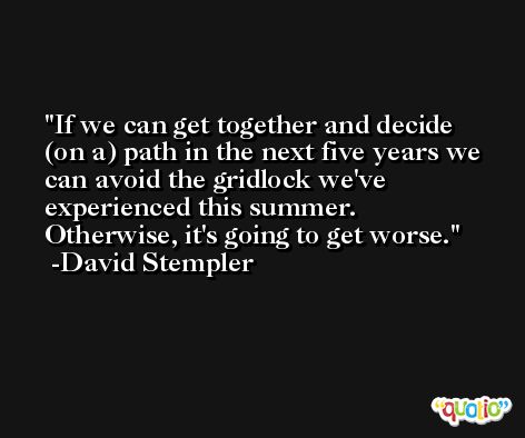 If we can get together and decide (on a) path in the next five years we can avoid the gridlock we've experienced this summer. Otherwise, it's going to get worse. -David Stempler