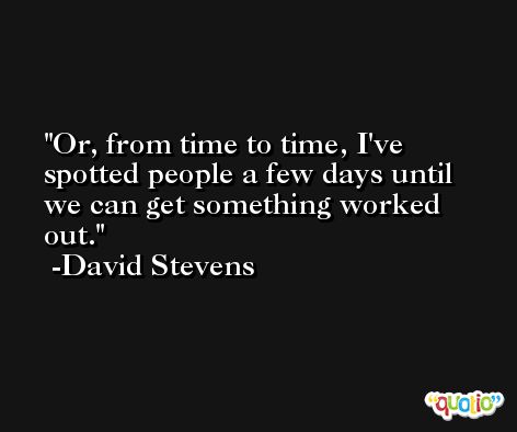 Or, from time to time, I've spotted people a few days until we can get something worked out. -David Stevens