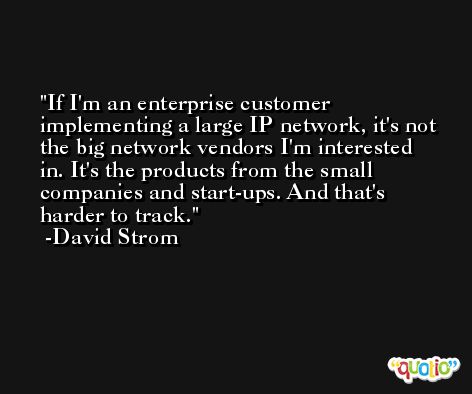 If I'm an enterprise customer implementing a large IP network, it's not the big network vendors I'm interested in. It's the products from the small companies and start-ups. And that's harder to track. -David Strom