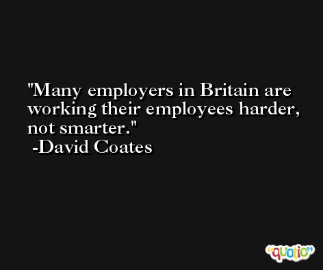Many employers in Britain are working their employees harder, not smarter. -David Coates
