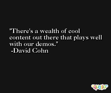 There's a wealth of cool content out there that plays well with our demos. -David Cohn