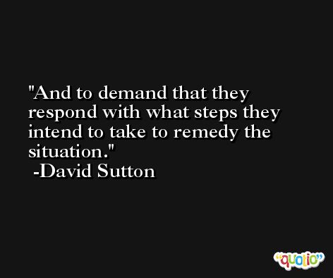 And to demand that they respond with what steps they intend to take to remedy the situation. -David Sutton