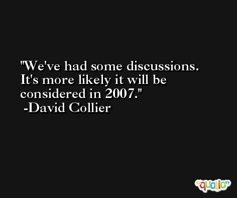 We've had some discussions. It's more likely it will be considered in 2007. -David Collier