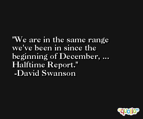 We are in the same range we've been in since the beginning of December, ... Halftime Report. -David Swanson