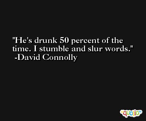 He's drunk 50 percent of the time. I stumble and slur words. -David Connolly