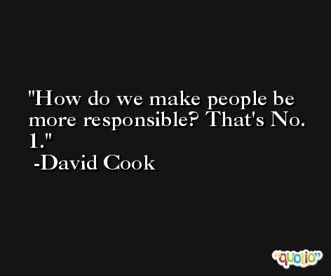 How do we make people be more responsible? That's No. 1. -David Cook