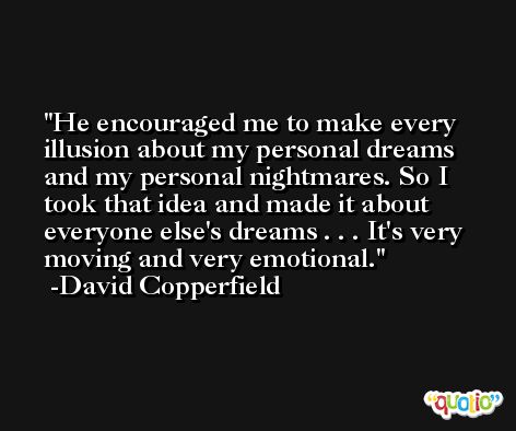 He encouraged me to make every illusion about my personal dreams and my personal nightmares. So I took that idea and made it about everyone else's dreams . . . It's very moving and very emotional. -David Copperfield