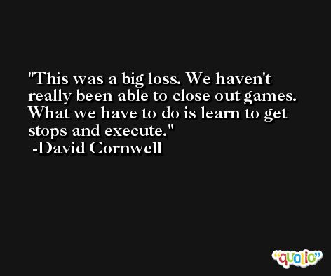 This was a big loss. We haven't really been able to close out games. What we have to do is learn to get stops and execute. -David Cornwell
